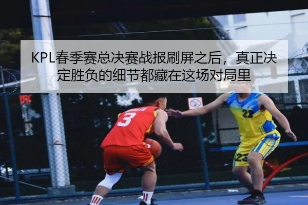 KPL春季赛总决赛战报刷屏之后，真正决定胜负的细节都藏在这场对局里